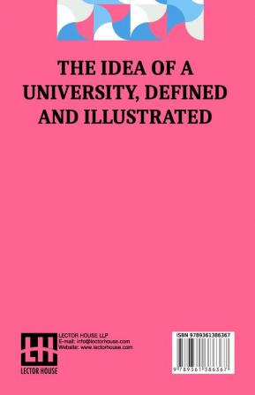 The Idea Of A University Defined And Illustrated: I. In Nine Discourses Delivered To The Catholics Of Dublin Ii. In Occasional Lectures And Essays Addressed To The Members Of The Catholic University