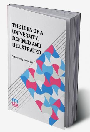 The Idea Of A University Defined And Illustrated: I. In Nine Discourses Delivered To The Catholics Of Dublin Ii. In Occasional Lectures And Essays Addressed To The Members Of The Catholic University