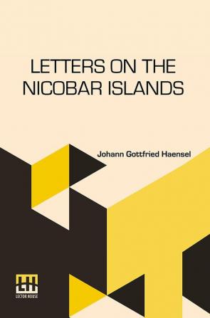 Letters On The Nicobar Islands: Their Natural Productions, And The Manners, Customs, And Superstitions Of The Natives; With An Account Of An Attempt Made By The Church Of The United Brethren, To Convert Them To Christianity.