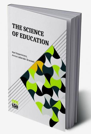 The Science Of Education: A Paraphrase Of Dr. Karl Rosenkranz’s Paedagogik Als System