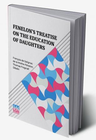 Fenelon’s Treatise On The Education Of Daughters: Translated From The French And Adapted To English Readers With An Original Chapter “On Religious Studies.”