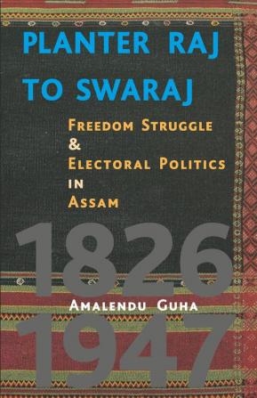 Planter Raj to Swaraj : Freedom Struggle and Electoral Polotics in Assam 1826-1947