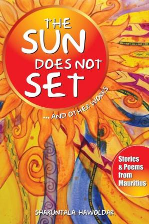 The Sun Does Not Set… And Other Works: Stories and poems from mauritius