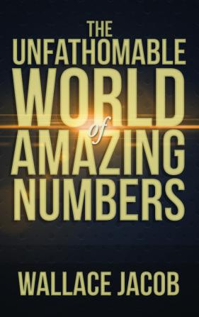 THE UNFATHOMABLE WORLD OF AMAZING NUMBERS