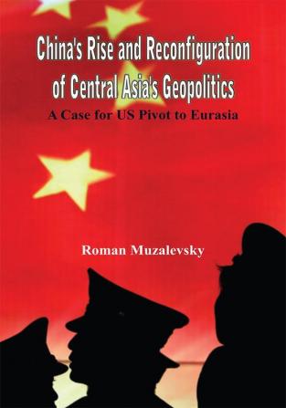 China's Rise and Reconfiguration of Central Asia's Geopolitics: A Case for US Pivot to Eurasia