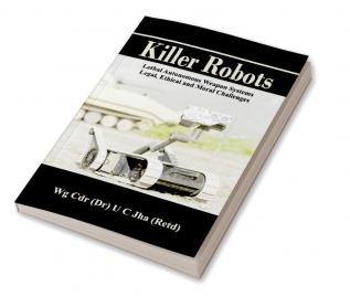 Killer Robots - Lethal Autonomous Weapon Systems Legal Ethical and Moral Challenges