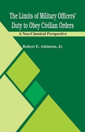 The Limits of Military Officers’ Duty to Obey Civilian Orders: A Neo-Classical Perspective