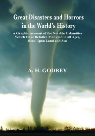 Great Disasters and Horrors in the World’s History: A Graphic Acccount of the Notable Calamities Which Have Befallen Mankind in all Ages Both Upon Land and Sea