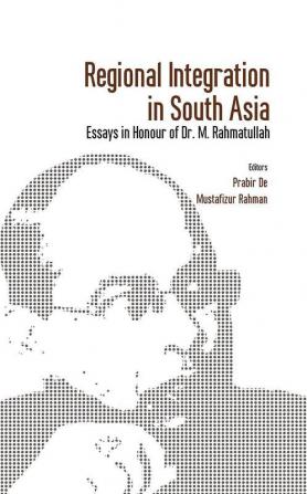 Regional Integration in South Asia Essays in Honour of Dr M Rahmatullah