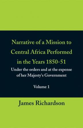 Narrative of a Mission to Central Africa Performed in the Years 1850-51 (Volume 1) Under the Orders and at the Expense of Her Majesty's Government