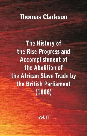 The History of the Rise Progress and Accomplishment of the Abolition of the African Slave Trade by the British Parliament (1808) Vol. II