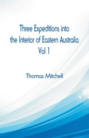 Three Expeditions into the Interior of Eastern Australia