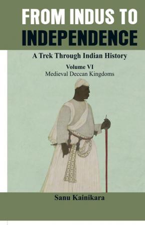 From Indus to Independence - A Trek Through Indian History (Vol VI Medieval Deccan Kingdoms)