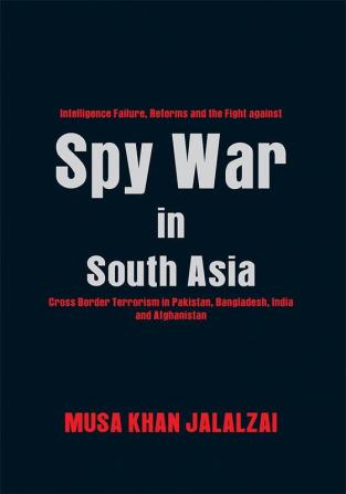 Spy War in South Asia : Intelligence Failure Reforms and the Fight against Cross Border Terrorism in Pakistan Bangladesh India and Afghanistan