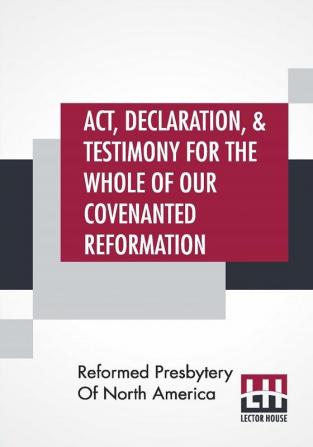 Act Declaration & Testimony For The Whole Of Our Covenanted Reformation As Attained To And Established In Britain And Ireland; Particularly Betwixt The Years 1638 And 1649 Inclusive. As Also Against All The Steps Of Defection From Said Reformation