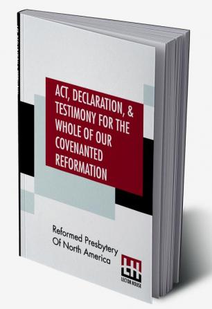 Act Declaration & Testimony For The Whole Of Our Covenanted Reformation As Attained To And Established In Britain And Ireland; Particularly Betwixt The Years 1638 And 1649 Inclusive. As Also Against All The Steps Of Defection From Said Reformation