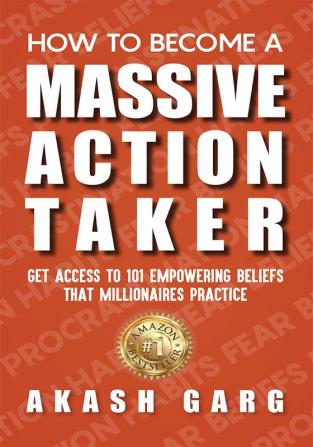 How to become a Massive Action Taker: Get Access To 101 Empowering Beliefs That Millionaires Practice