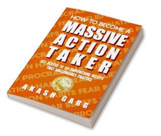 How to become a Massive Action Taker: Get Access To 101 Empowering Beliefs That Millionaires Practice