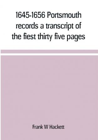 1645-1656 Portsmouth records a transcript of the fiest thirty five pages of the earliest town book Portsmouth New Hampshire with notes