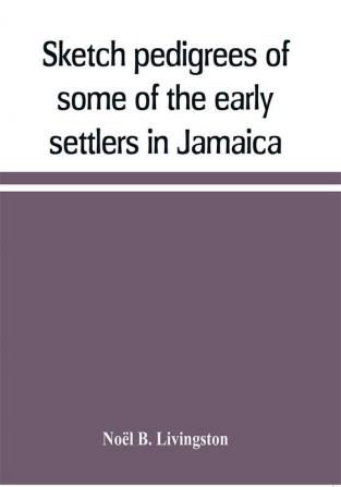 Sketch pedigrees of some of the early settlers in Jamaica. Compiled from the records of the Court of chancery of the island with a list of the inhabitants in 1670 and other matter relative to the early history of the same