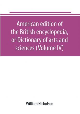 American edition of the British encyclopedia or Dictionary of arts and sciences (Volume IV)