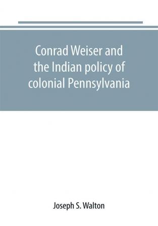 Conrad Weiser and the Indian policy of colonial Pennsylvania