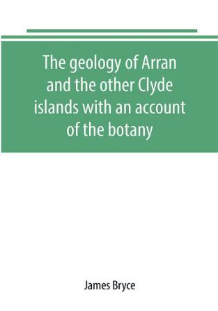 The geology of Arran and the other Clyde islands with an account of the botany natural history and antiquities notices of the scenery and an itinerary of the routes