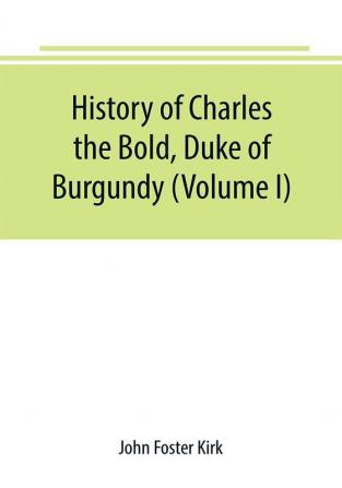 History of Charles the Bold Duke of Burgundy (Volume I)