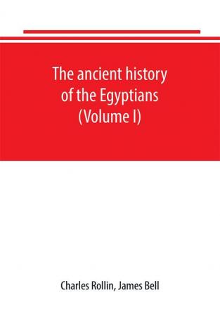 The ancient history of the Egyptians Carthaginians Assyrians Babylonians Medes and Persians Grecians and Macedonians. Including a history of the arts and sciences of the ancients (Volume I)