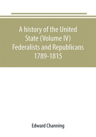 A history of the United State (Volume IV) Federalists and Republicans 1789-1815