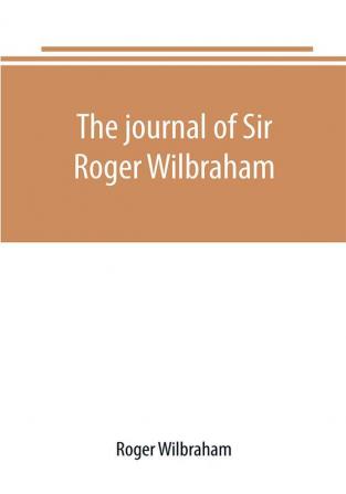 The journal of Sir Roger Wilbraham solicitor-general in Ireland and master of requests for the years 1593-1616 together with notes in another hand for the years 1642-1649