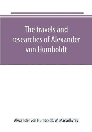 The travels and researches of Alexander von Humboldt