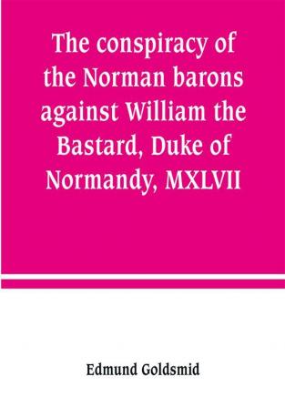 The conspiracy of the Norman barons against William the Bastard Duke of Normandy MXLVII