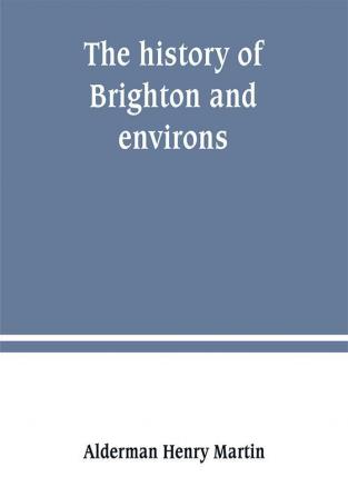 The history of Brighton and environs from the earliest known period to the present time