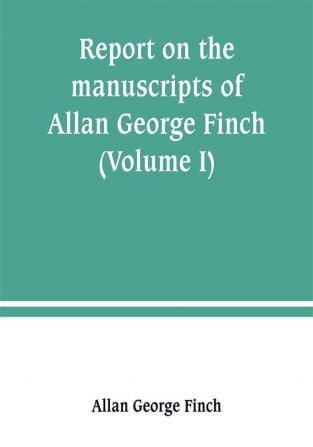 Report on the manuscripts of Allan George Finch esq. of Burley-on-the-Hill Rutland (Volume I)