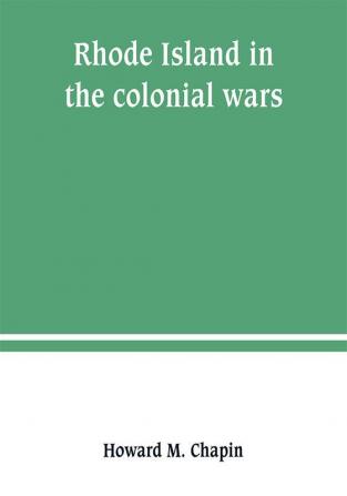 Rhode Island in the colonial wars. A list of Rhode Island soldiers & sailors in King George's war 1740-1748