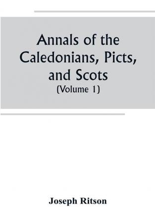 Annals of the Caledonians Picts and Scots; and of Strathclyde Cumberland Galloway and Murray (Volume I)