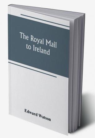 The royal mail to Ireland ; or An account of the origin and development of the post between London and Ireland through Holyhead and the use of the line of communication by travellers