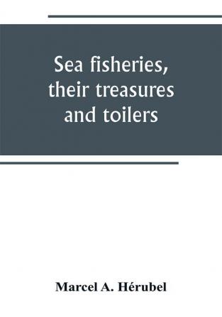 Sea fisheries their treasures and toilers