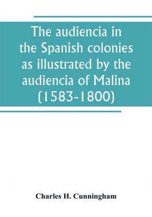 The audiencia in the Spanish colonies as illustrated by the audiencia of Malina (1583-1800)