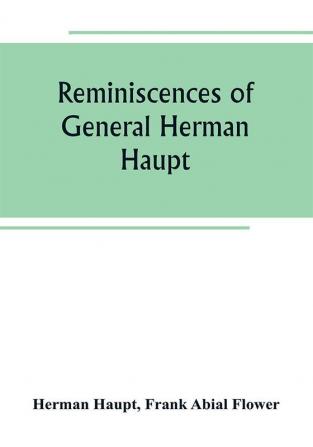 Reminiscences of General Herman Haupt; giving hitherto unpublished official orders personal narratives of important military operations and interviews with President Lincoln Secretary Stanton General-in-chief Halleck and with Generals McDowell McCle