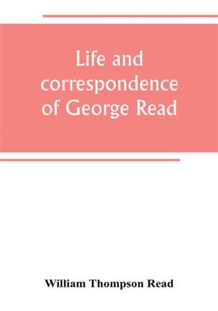 Life and correspondence of George Read a signer of the Declaration of Independence. With notices of some of his contemporaries