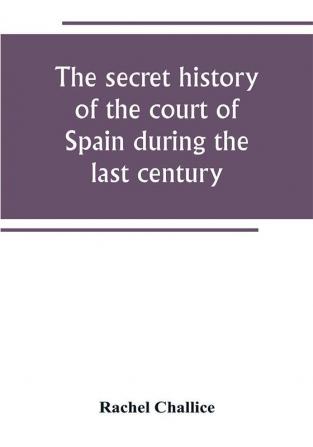 The secret history of the court of Spain during the last century