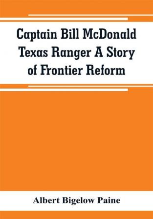 Captain Bill McDonald Texas Ranger A Story of Frontier Reform