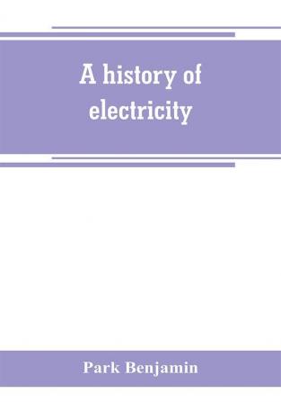 A history of electricity (the intellectual rise in electricity) from antiquity to the days of Benjamin Franklin