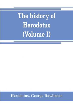 The history of Herodotus. (Volume I) A new English version ed. with copious notes and appendices illustrating the history and geography of Herodotus from the most recent sources of information; and embodying the chief results historical and ethnograph