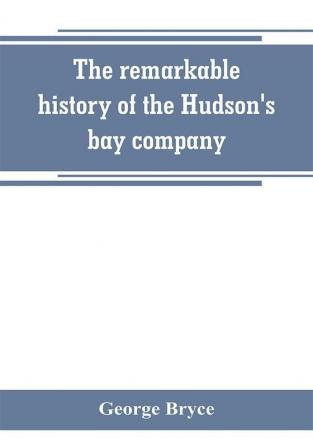 The remarkable history of the Hudson's bay company including that of the French traders of north-western Canada and of the North-west XY and Astor fur companies