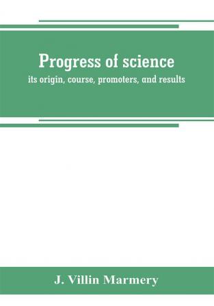 Progress of science; its origin course promoters and results