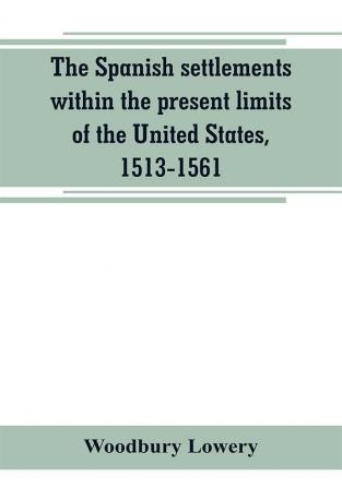 The Spanish settlements within the present limits of the United States 1513-1561