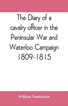 The diary of a cavalry officer in the Peninsular War and Waterloo Campaign 1809-1815